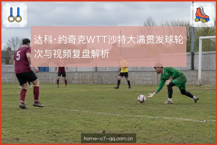 达科·约奇克WTT沙特大满贯发球轮次与视频复盘解析