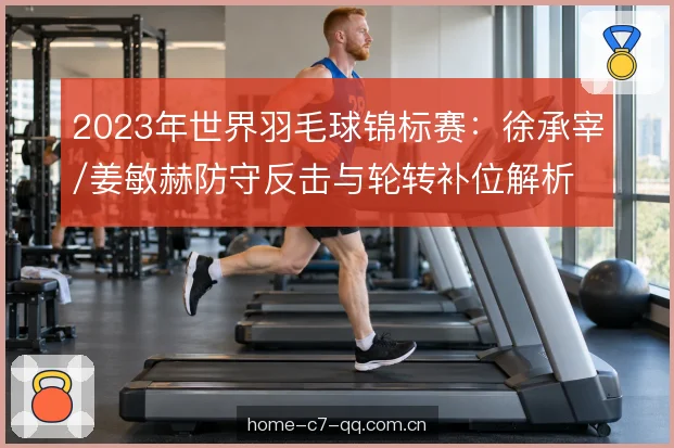 2023年世界羽毛球锦标赛：徐承宰/姜敏赫防守反击与轮转补位解析