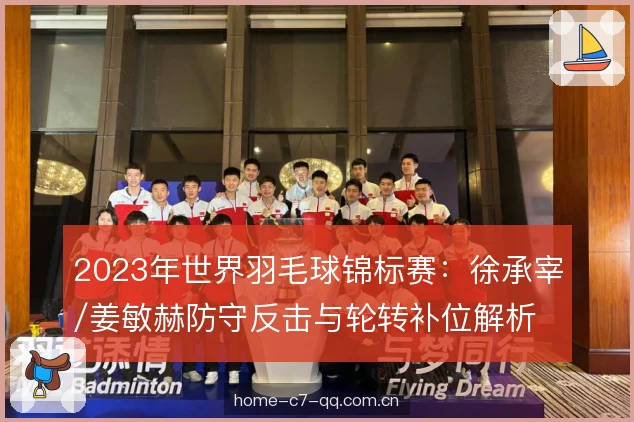 2023年世界羽毛球锦标赛：徐承宰/姜敏赫防守反击与轮转补位解析