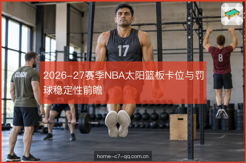 2026-27赛季NBA太阳篮板卡位与罚球稳定性前瞻